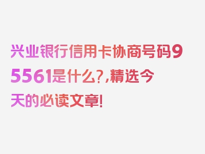 兴业银行信用卡协商号码95561是什么?，精选今天的必读文章！