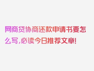 网商贷协商还款申请书要怎么写，必读今日推荐文章！