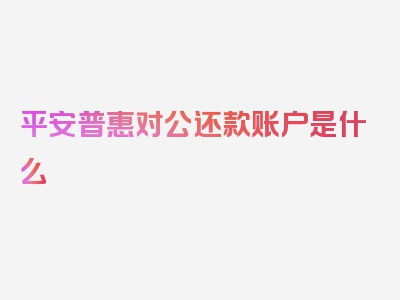 平安普惠对公还款账户是什么