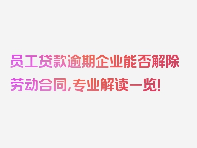 员工贷款逾期企业能否解除劳动合同，专业解读一览！