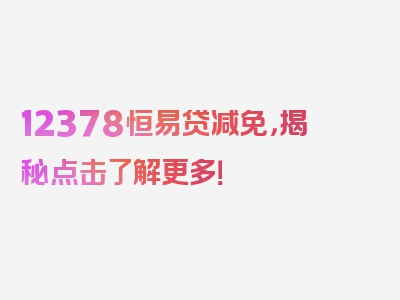 12378恒易贷减免，揭秘点击了解更多！