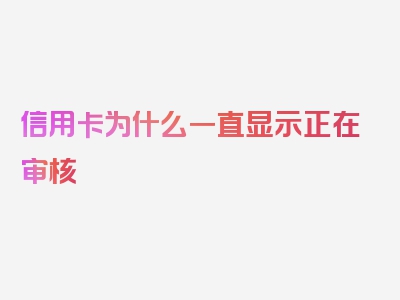 信用卡为什么一直显示正在审核