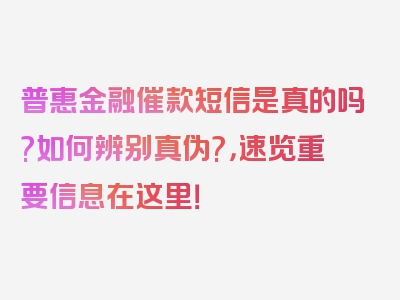 普惠金融催款短信是真的吗?如何辨别真伪?，速览重要信息在这里！