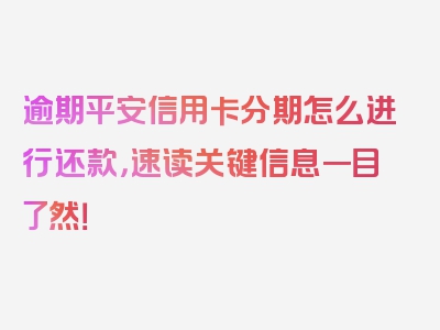 逾期平安信用卡分期怎么进行还款，速读关键信息一目了然！