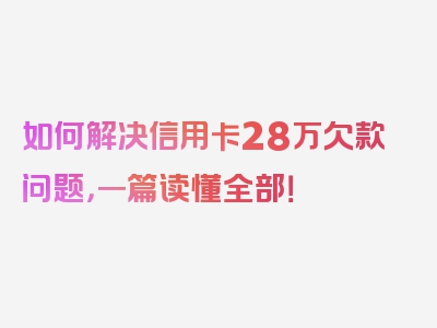 如何解决信用卡28万欠款问题，一篇读懂全部！