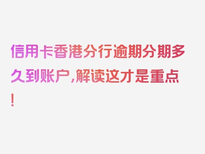 信用卡香港分行逾期分期多久到账户，解读这才是重点！