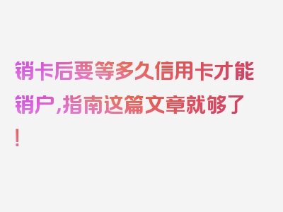 销卡后要等多久信用卡才能销户，指南这篇文章就够了！