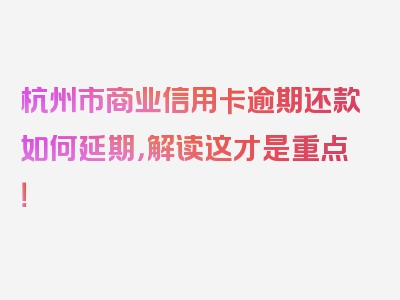 杭州市商业信用卡逾期还款如何延期，解读这才是重点！