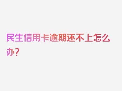 民生信用卡逾期还不上怎么办？