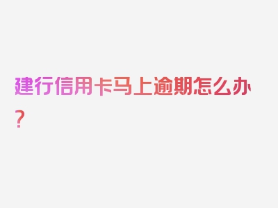 建行信用卡马上逾期怎么办？