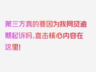 第三方真的要因为我网贷逾期起诉吗，直击核心内容在这里！