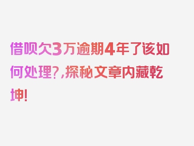 借呗欠3万逾期4年了该如何处理?，探秘文章内藏乾坤！