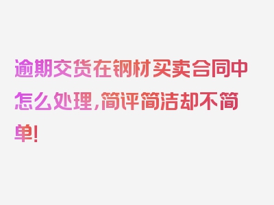 逾期交货在钢材买卖合同中怎么处理，简评简洁却不简单！