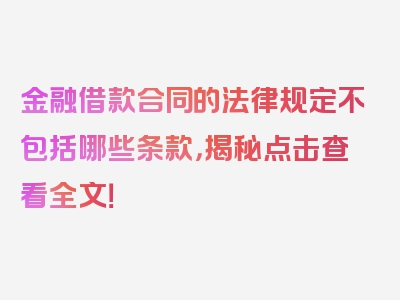 金融借款合同的法律规定不包括哪些条款，揭秘点击查看全文！