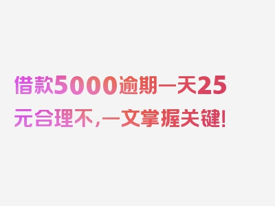 借款5000逾期一天25元合理不，一文掌握关键！