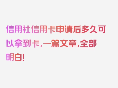 信用社信用卡申请后多久可以拿到卡，一篇文章，全部明白！