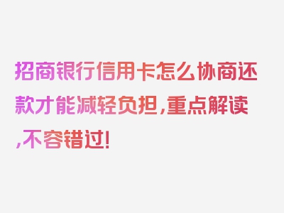 招商银行信用卡怎么协商还款才能减轻负担，重点解读，不容错过！