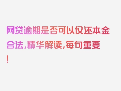 网贷逾期是否可以仅还本金合法，精华解读，每句重要！