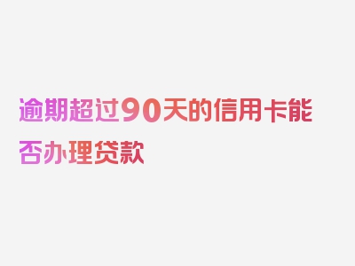 逾期超过90天的信用卡能否办理贷款