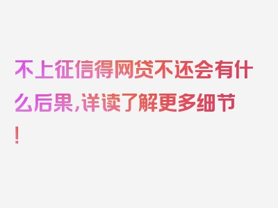 不上征信得网贷不还会有什么后果，详读了解更多细节！