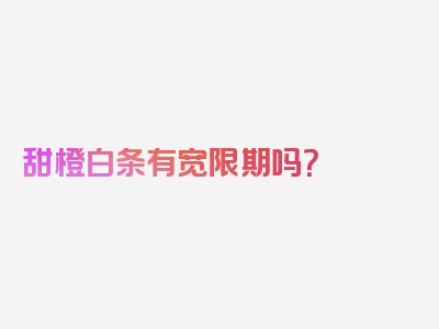 甜橙白条有宽限期吗？