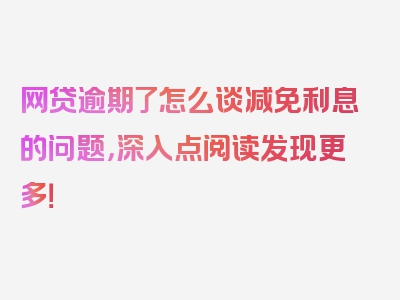 网贷逾期了怎么谈减免利息的问题，深入点阅读发现更多！