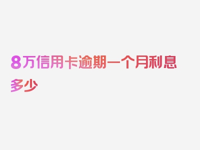 8万信用卡逾期一个月利息多少