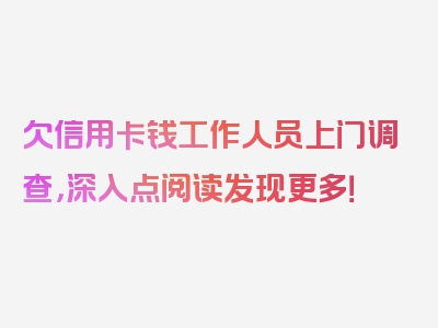 欠信用卡钱工作人员上门调查，深入点阅读发现更多！