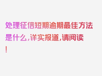 处理征信短期逾期最佳方法是什么，详实报道，请阅读！