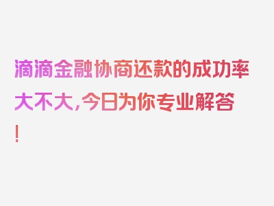 滴滴金融协商还款的成功率大不大，今日为你专业解答!