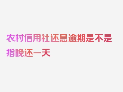 农村信用社还息逾期是不是指晚还一天