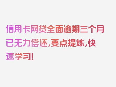 信用卡网贷全面逾期三个月已无力偿还，要点提炼，快速学习！