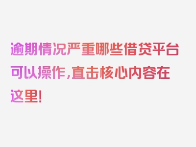 逾期情况严重哪些借贷平台可以操作，直击核心内容在这里！