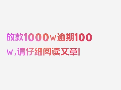 放款1000w逾期100w，请仔细阅读文章！