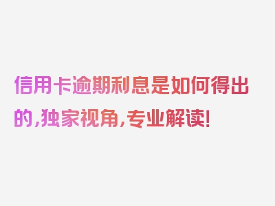 信用卡逾期利息是如何得出的，独家视角，专业解读！