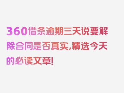 360借条逾期三天说要解除合同是否真实，精选今天的必读文章！