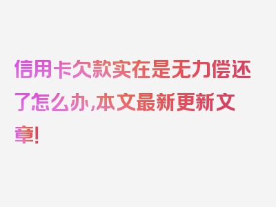 信用卡欠款实在是无力偿还了怎么办,本文最新更新文章！