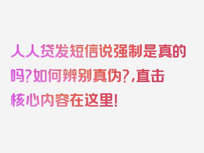 人人贷发短信说强制是真的吗?如何辨别真伪?，直击核心内容在这里！