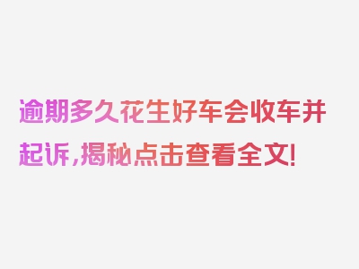 逾期多久花生好车会收车并起诉，揭秘点击查看全文！