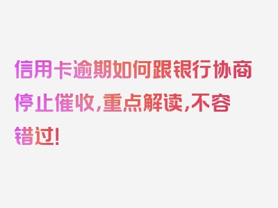 信用卡逾期如何跟银行协商停止催收，重点解读，不容错过！