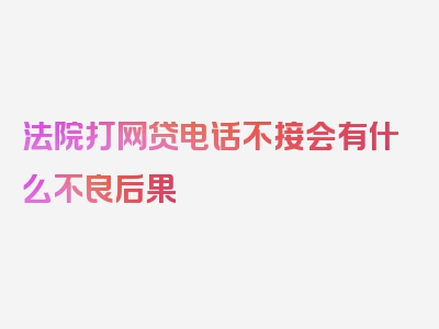 法院打网贷电话不接会有什么不良后果