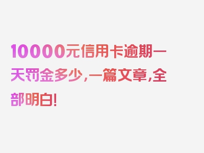 10000元信用卡逾期一天罚金多少，一篇文章，全部明白！