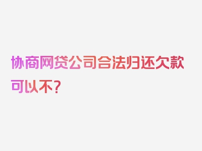 协商网贷公司合法归还欠款可以不？