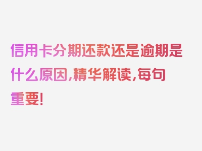 信用卡分期还款还是逾期是什么原因，精华解读，每句重要！