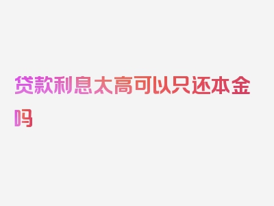 贷款利息太高可以只还本金吗