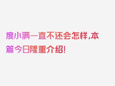 度小满一直不还会怎样，本篇今日隆重介绍!