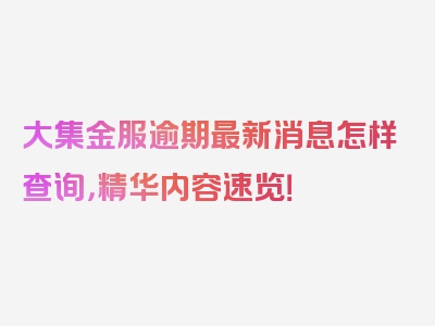 大集金服逾期最新消息怎样查询，精华内容速览！