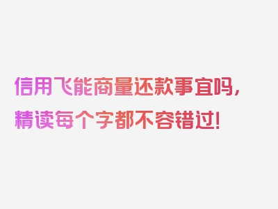 信用飞能商量还款事宜吗，精读每个字都不容错过！