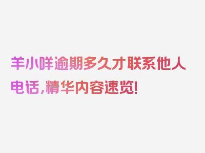 羊小咩逾期多久才联系他人电话，精华内容速览！