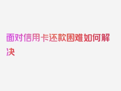 面对信用卡还款困难如何解决